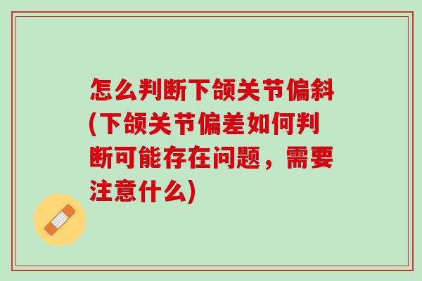 怎么判断下颌关节偏斜(下颌关节偏差如何判断可能存在问题，需要注意什么)