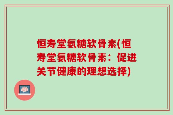 恒寿堂氨糖软骨素(恒寿堂氨糖软骨素：促进关节健康的理想选择)