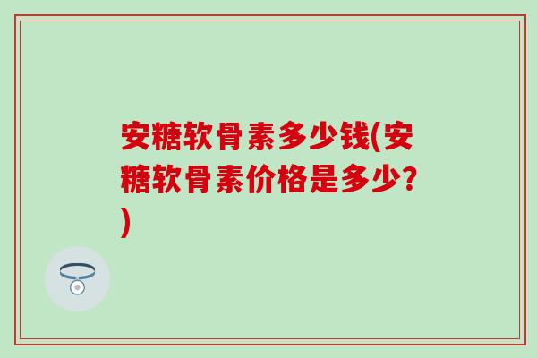 安糖软骨素多少钱(安糖软骨素价格是多少？)