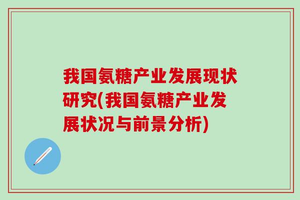 我国氨糖产业发展现状研究(我国氨糖产业发展状况与前景分析)