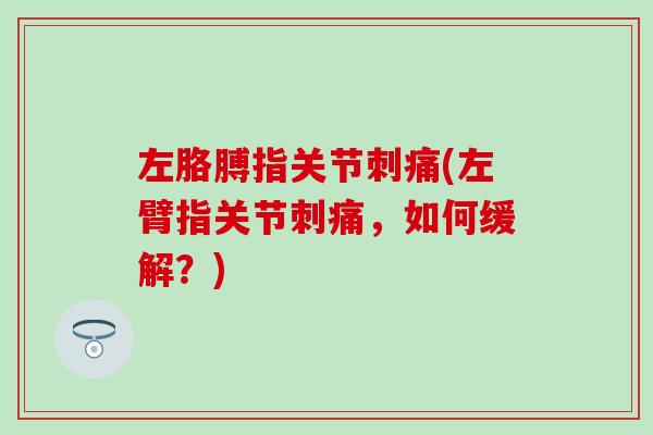 左胳膊指关节刺痛(左臂指关节刺痛，如何缓解？)