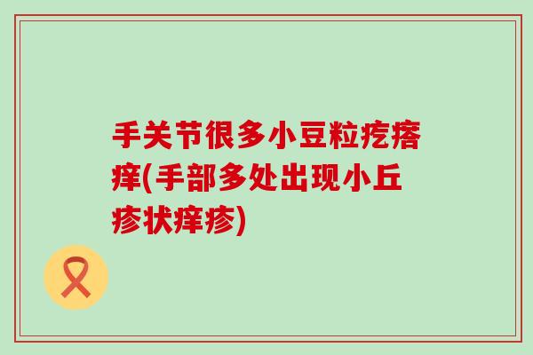 手关节很多小豆粒疙瘩痒(手部多处出现小丘疹状痒疹)