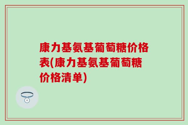 康力基氨基葡萄糖价格表(康力基氨基葡萄糖价格清单)