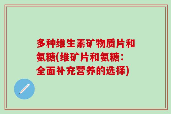 多种维生素矿物质片和氨糖(维矿片和氨糖：全面补充营养的选择)