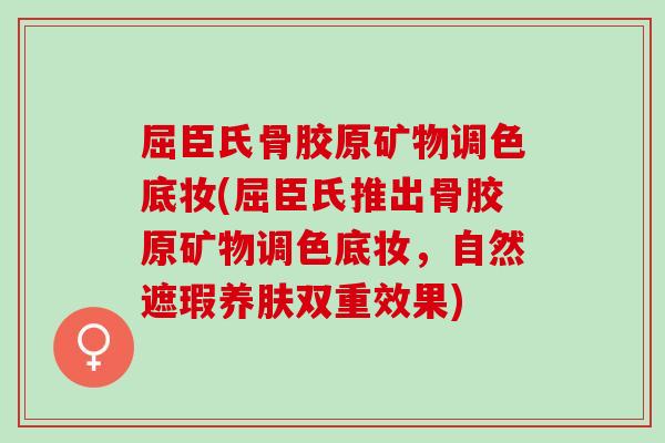 屈臣氏骨胶原矿物调色底妆(屈臣氏推出骨胶原矿物调色底妆，自然遮瑕养肤双重效果)