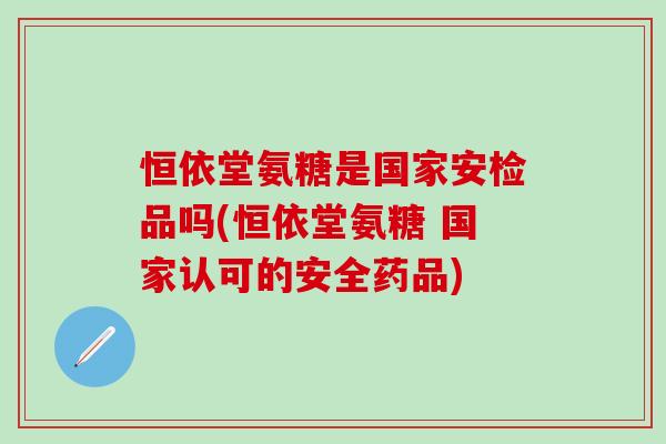 恒依堂氨糖是国家安检品吗(恒依堂氨糖 国家认可的安全药品)
