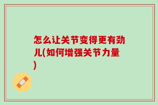 怎么让关节变得更有劲儿(如何增强关节力量)