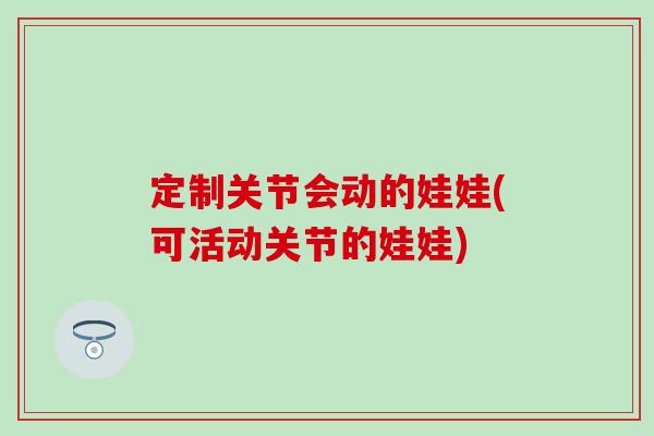 定制关节会动的娃娃(可活动关节的娃娃)