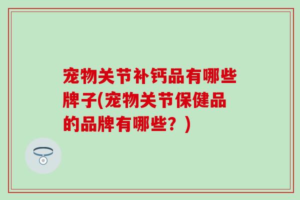 宠物关节补钙品有哪些牌子(宠物关节保健品的品牌有哪些？)