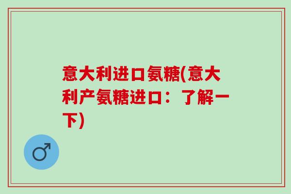意大利进口氨糖(意大利产氨糖进口：了解一下)