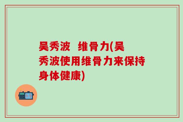 吴秀波  维骨力(吴秀波使用维骨力来保持身体健康)