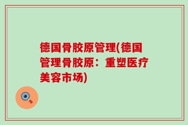 德国骨胶原管理(德国管理骨胶原：重塑医疗美容市场)