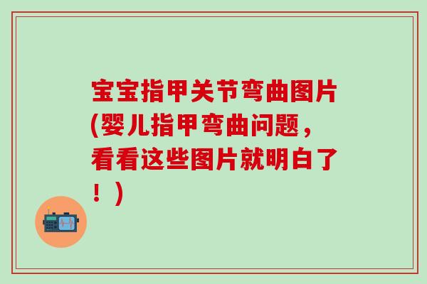 宝宝指甲关节弯曲图片(婴儿指甲弯曲问题，看看这些图片就明白了！)
