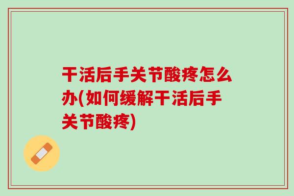 干活后手关节酸疼怎么办(如何缓解干活后手关节酸疼)