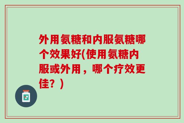 外用氨糖和内服氨糖哪个效果好(使用氨糖内服或外用，哪个疗效更佳？)