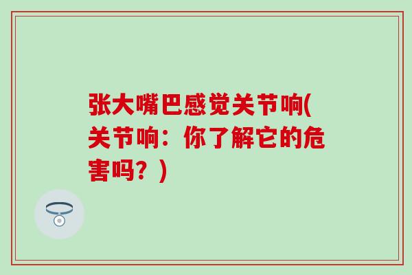 张大嘴巴感觉关节响(关节响：你了解它的危害吗？)
