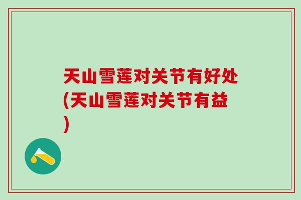 天山雪莲对关节有好处(天山雪莲对关节有益)