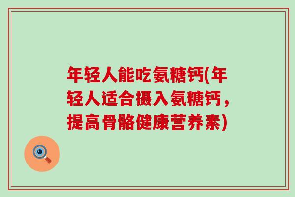 年轻人能吃氨糖钙(年轻人适合摄入氨糖钙，提高骨骼健康营养素)