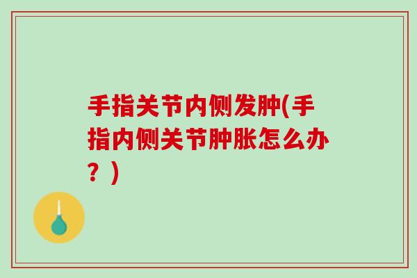 手指关节内侧发肿(手指内侧关节肿胀怎么办？)
