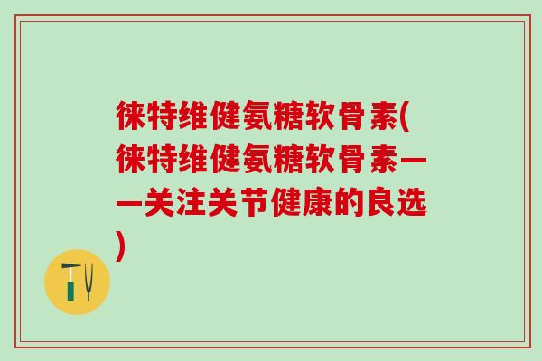 徕特维健氨糖软骨素(徕特维健氨糖软骨素——关注关节健康的良选)