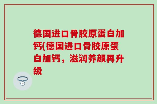 德国进口骨胶原蛋白加钙(德国进口骨胶原蛋白加钙，滋润养颜再升级