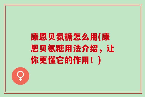康恩贝氨糖怎么用(康恩贝氨糖用法介绍，让你更懂它的作用！)