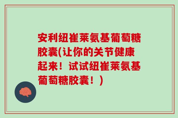 安利纽崔莱氨基葡萄糖胶囊(让你的关节健康起来！试试纽崔莱氨基葡萄糖胶囊！)