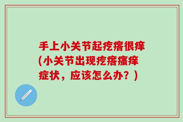 手上小关节起疙瘩很痒(小关节出现疙瘩瘙痒症状，应该怎么办？)