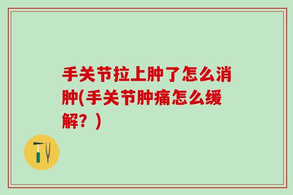 手关节拉上肿了怎么消肿(手关节肿痛怎么缓解？)