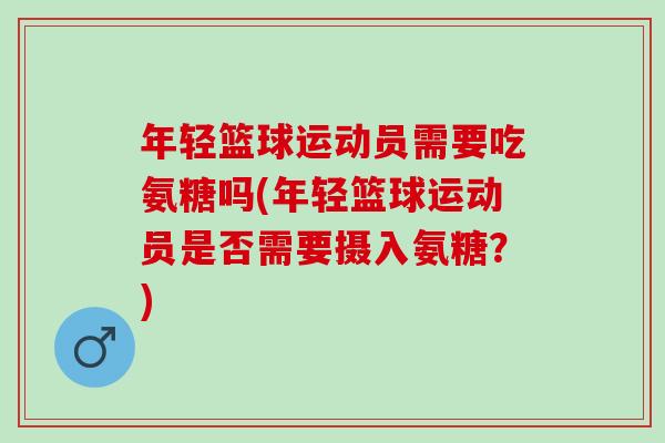 年轻篮球运动员需要吃氨糖吗(年轻篮球运动员是否需要摄入氨糖？)