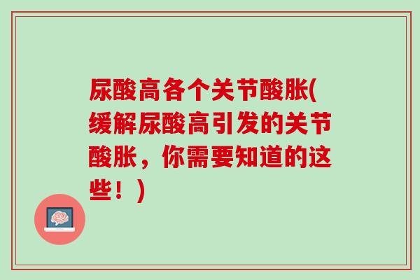 尿酸高各个关节酸胀(缓解尿酸高引发的关节酸胀，你需要知道的这些！)