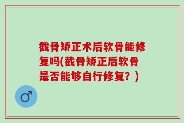 截骨矫正术后软骨能修复吗(截骨矫正后软骨是否能够自行修复？)