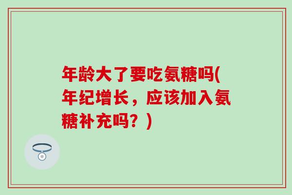 年龄大了要吃氨糖吗(年纪增长，应该加入氨糖补充吗？)