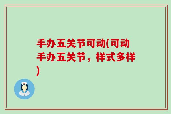 手办五关节可动(可动手办五关节，样式多样)