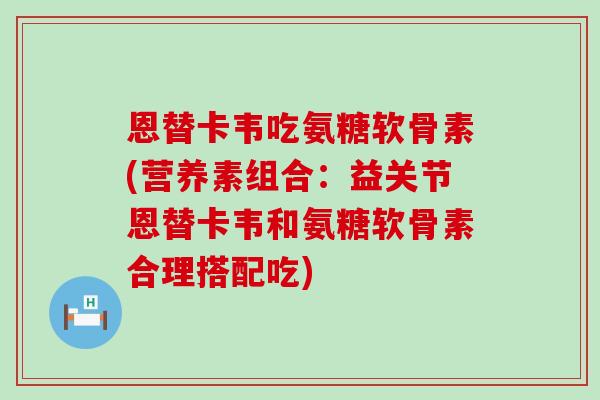 恩替卡韦吃氨糖软骨素(营养素组合：益关节恩替卡韦和氨糖软骨素合理搭配吃)