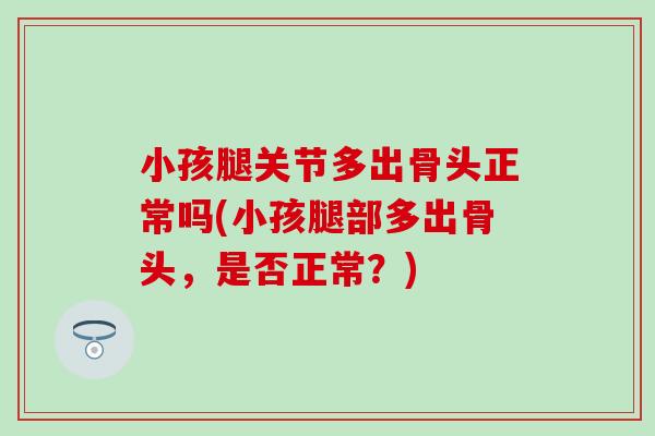 小孩腿关节多出骨头正常吗(小孩腿部多出骨头，是否正常？)