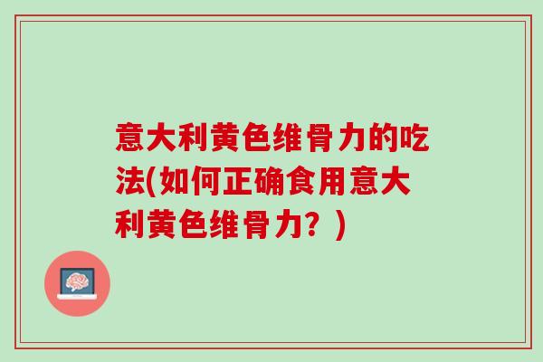 意大利黄色维骨力的吃法(如何正确食用意大利黄色维骨力？)