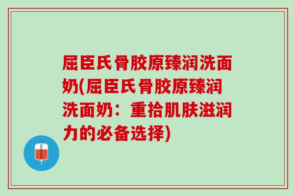 屈臣氏骨胶原臻润洗面奶(屈臣氏骨胶原臻润洗面奶：重拾肌肤滋润力的必备选择)