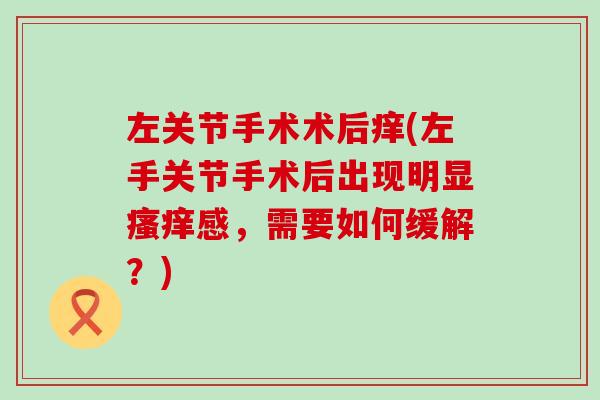 左关节手术术后痒(左手关节手术后出现明显瘙痒感，需要如何缓解？)