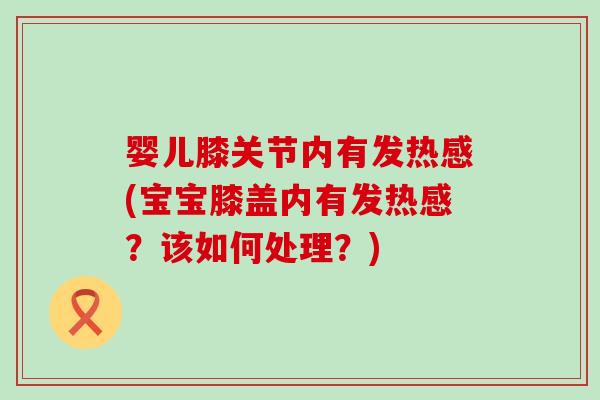 婴儿膝关节内有发热感(宝宝膝盖内有发热感？该如何处理？)