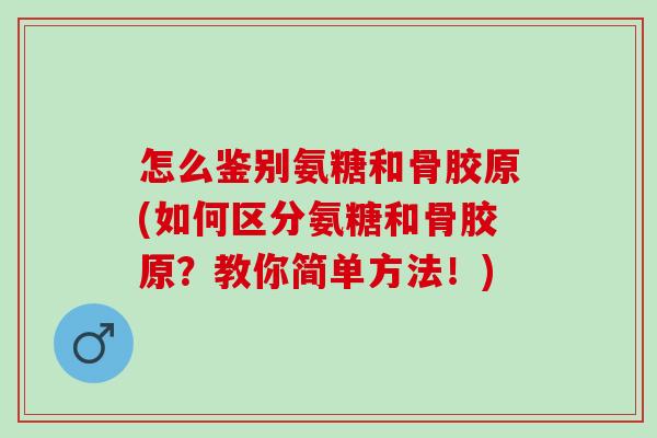 怎么鉴别氨糖和骨胶原(如何区分氨糖和骨胶原？教你简单方法！)