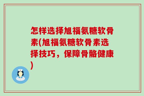 怎样选择旭福氨糖软骨素(旭福氨糖软骨素选择技巧，保障骨骼健康)