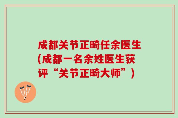 成都关节正畸任余医生(成都一名余姓医生获评“关节正畸大师”)