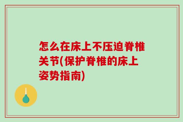 怎么在床上不压迫脊椎关节(保护脊椎的床上姿势指南)