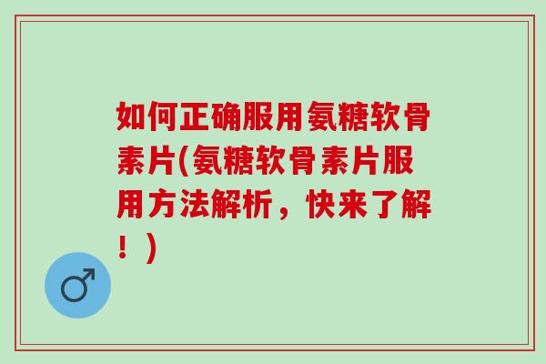 如何正确服用氨糖软骨素片(氨糖软骨素片服用方法解析，快来了解！)