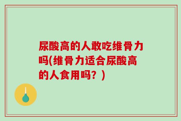 尿酸高的人敢吃维骨力吗(维骨力适合尿酸高的人食用吗？)