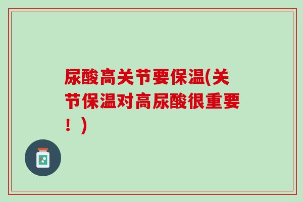 尿酸高关节要保温(关节保温对高尿酸很重要！)