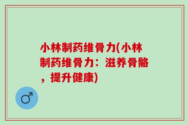 小林制药维骨力(小林制药维骨力：滋养骨骼，提升健康)