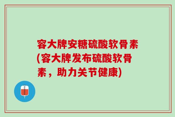 容大牌安糖硫酸软骨素(容大牌发布硫酸软骨素，助力关节健康)
