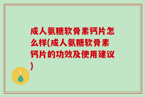 成人氨糖软骨素钙片怎么样(成人氨糖软骨素钙片的功效及使用建议)